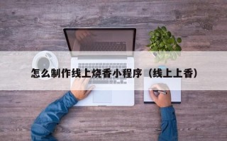 呼和浩特怎么制作线上烧香小程序（线上上香）