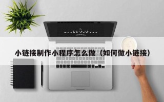 呼和浩特小链接制作小程序怎么做（如何做小链接）