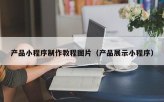 呼和浩特产品小程序制作教程图片（产品展示小程序）