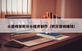 呼和浩特小游戏领积分小程序制作（积分游戏赚钱）