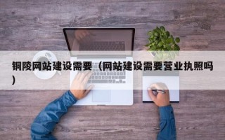 呼和浩特铜陵网站建设需要（网站建设需要营业执照吗）