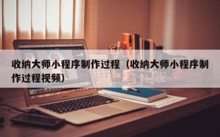 呼和浩特收纳大师小程序制作过程（收纳大师小程序制作过程视频）