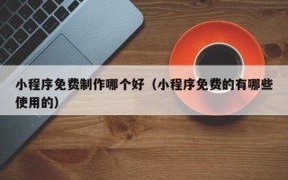 呼和浩特小程序免费制作哪个好（小程序免费的有哪些使用的）
