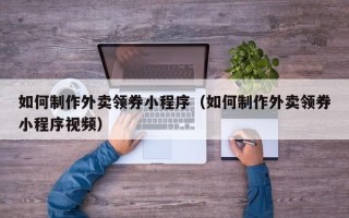 呼和浩特如何制作外卖领券小程序（如何制作外卖领券小程序视频）