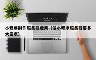 呼和浩特小程序制作服务器费用（做小程序服务器要多大带宽）