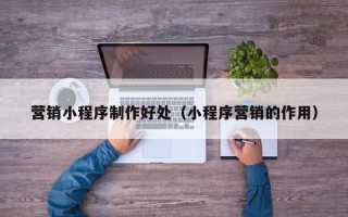 呼和浩特营销小程序制作好处（小程序营销的作用）