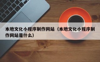 呼和浩特本地文化小程序制作网站（本地文化小程序制作网站是什么）