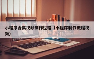呼和浩特小程序合集视频制作过程（小程序制作流程视频）
