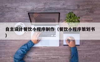 呼和浩特自主设计餐饮小程序制作（餐饮小程序策划书）