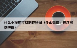 呼和浩特什么小程序可以制作拼图（什么微信小程序可以拼图）