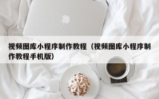 呼和浩特视频图库小程序制作教程（视频图库小程序制作教程手机版）