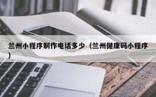 呼和浩特兰州小程序制作电话多少（兰州健康码小程序）
