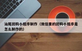 呼和浩特汕尾团购小程序制作（微信里的团购小程序是怎么制作的）
