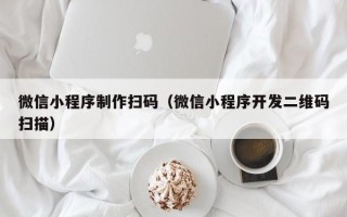 呼和浩特微信小程序制作扫码（微信小程序开发二维码扫描）